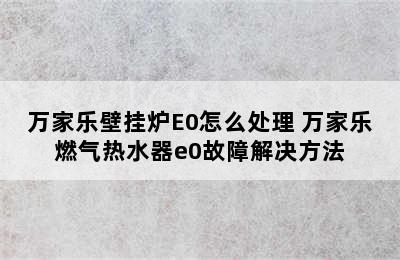 万家乐壁挂炉E0怎么处理 万家乐燃气热水器e0故障解决方法